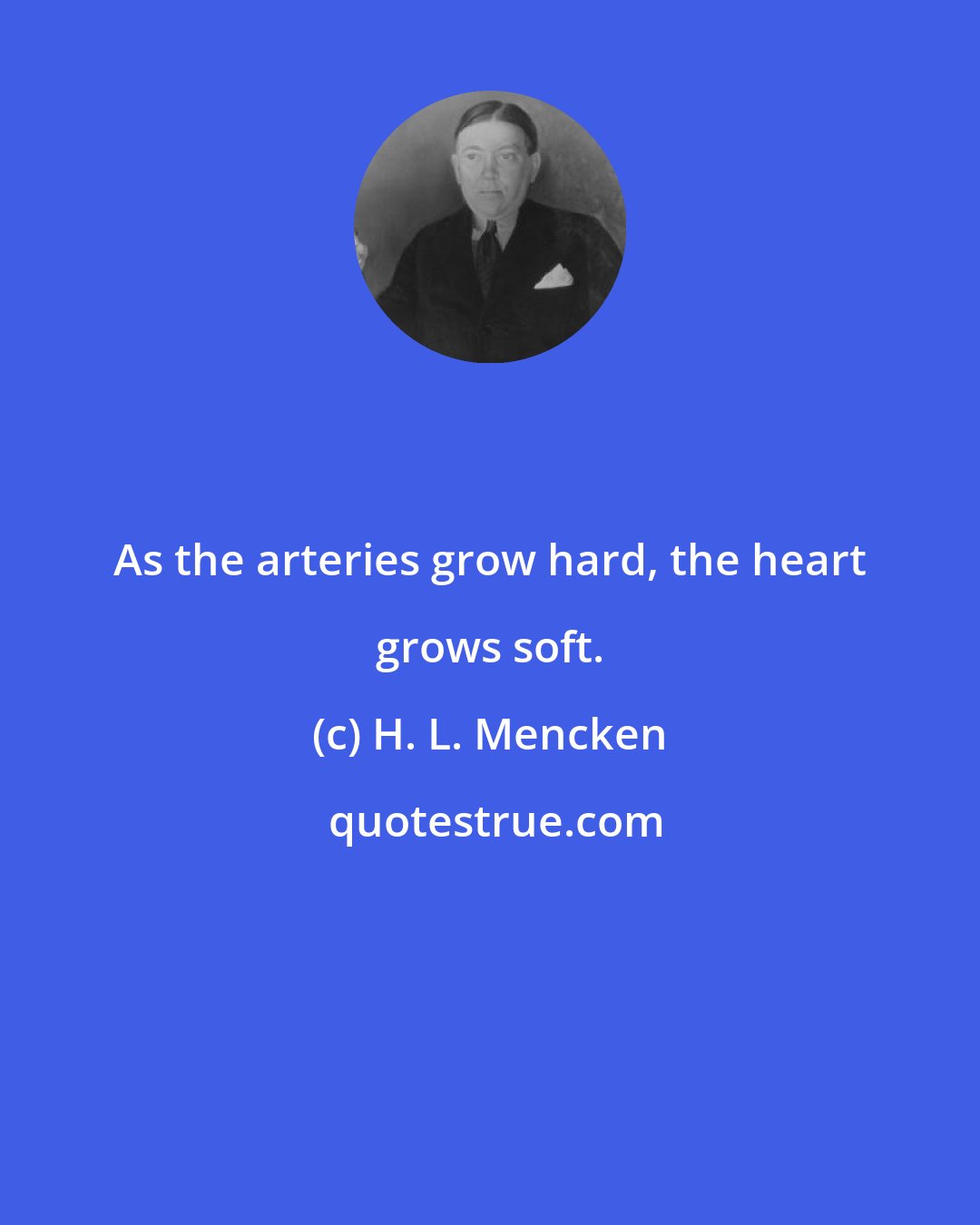 H. L. Mencken: As the arteries grow hard, the heart grows soft.