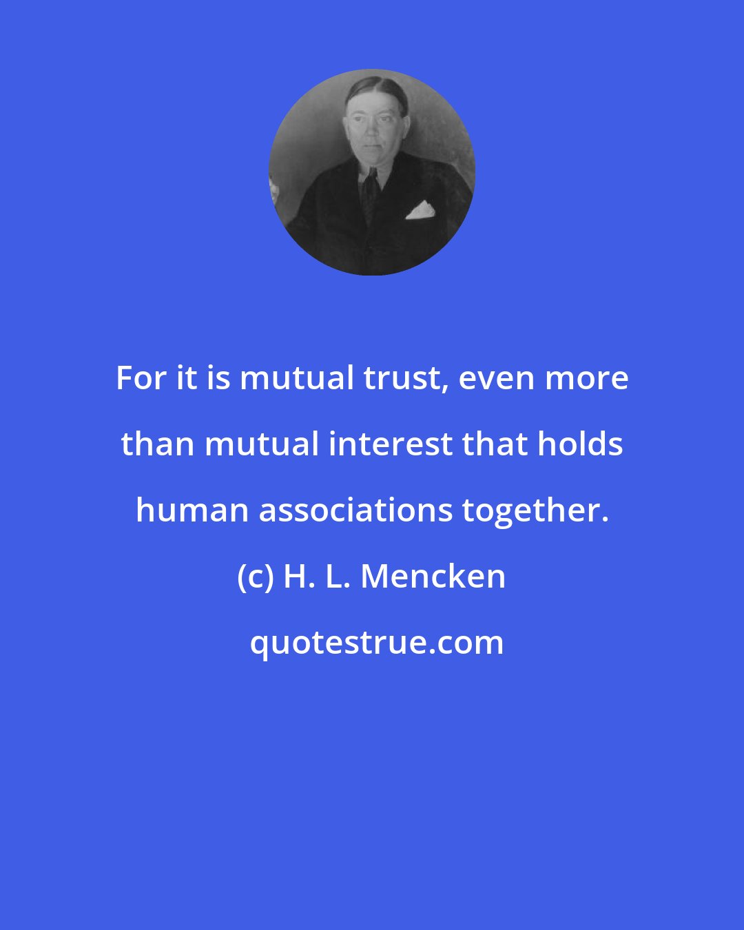 H. L. Mencken: For it is mutual trust, even more than mutual interest that holds human associations together.