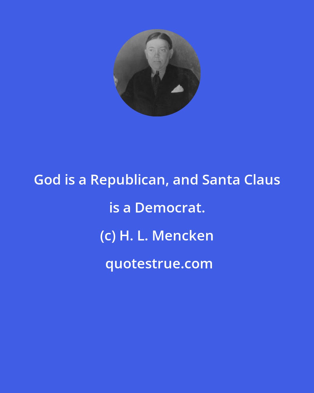H. L. Mencken: God is a Republican, and Santa Claus is a Democrat.