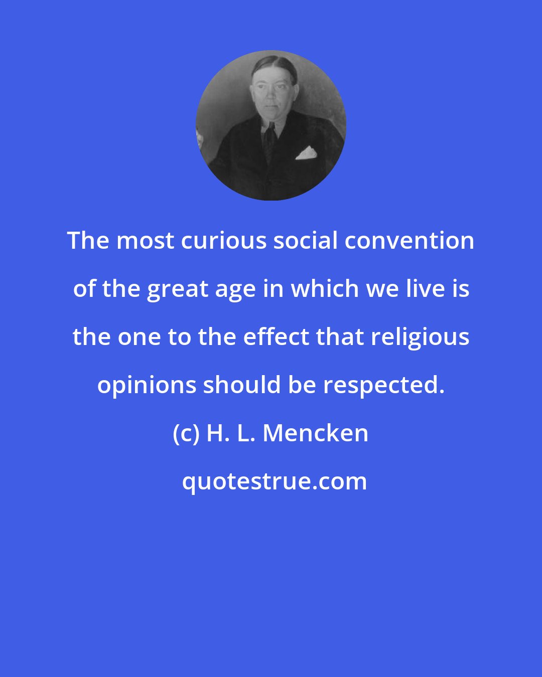H. L. Mencken: The most curious social convention of the great age in which we live is the one to the effect that religious opinions should be respected.
