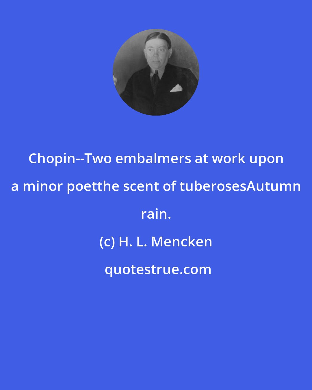 H. L. Mencken: Chopin--Two embalmers at work upon a minor poetthe scent of tuberosesAutumn rain.