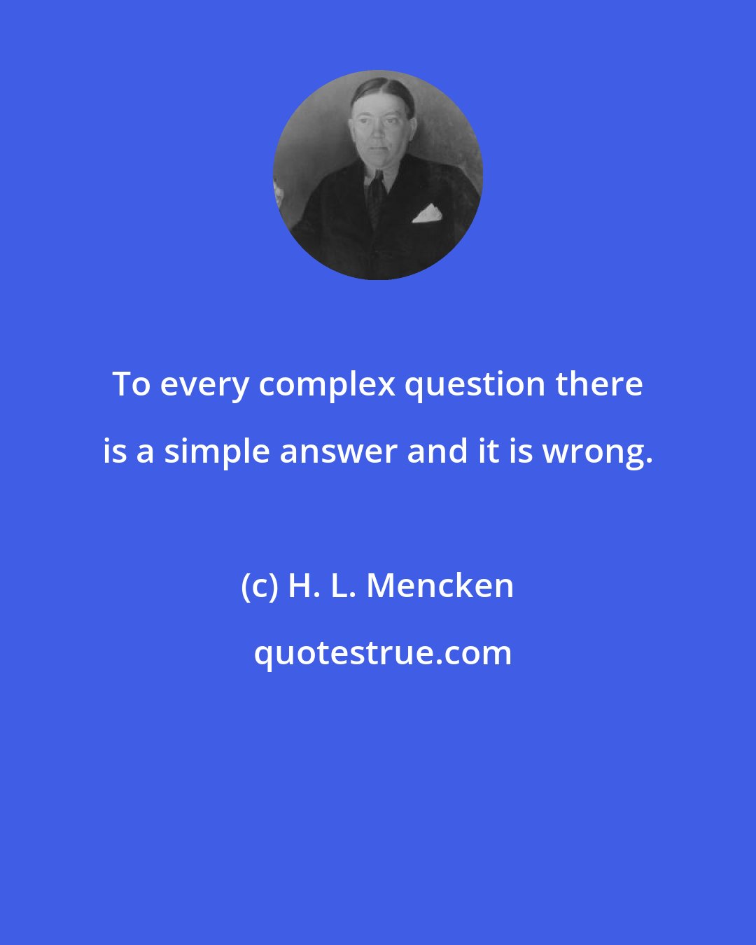 H. L. Mencken: To every complex question there is a simple answer and it is wrong.