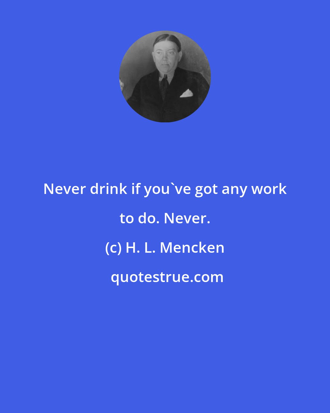 H. L. Mencken: Never drink if you've got any work to do. Never.