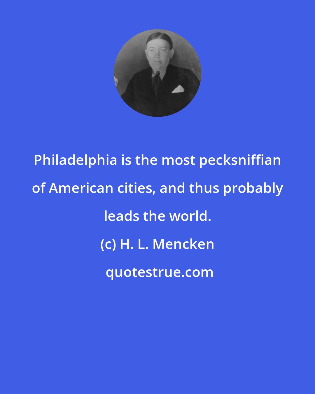 H. L. Mencken: Philadelphia is the most pecksniffian of American cities, and thus probably leads the world.