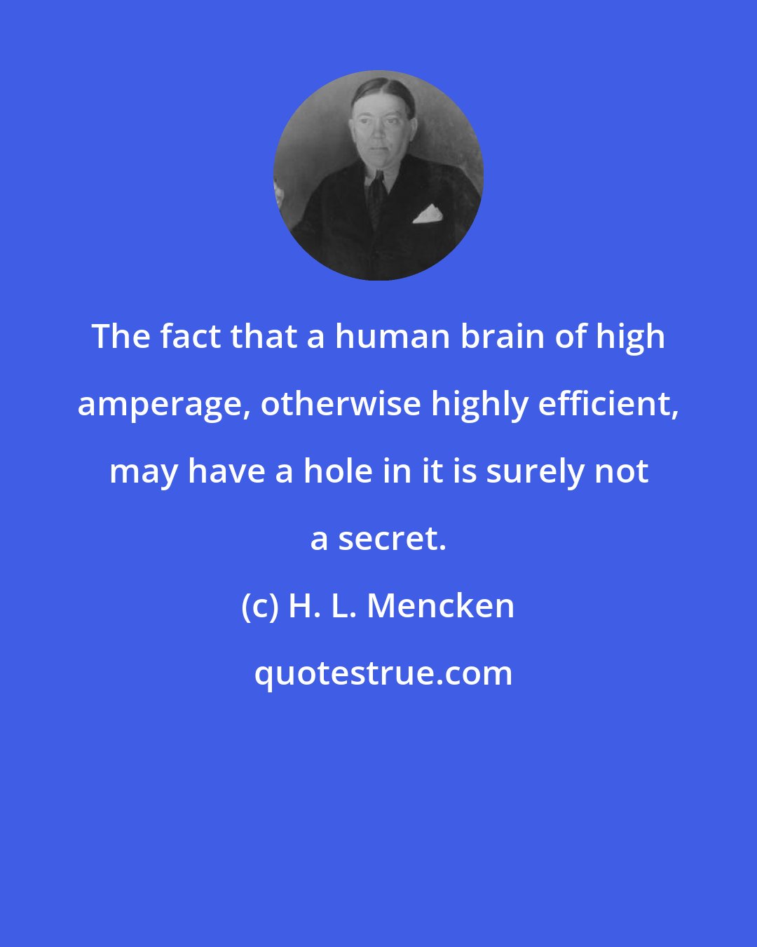 H. L. Mencken: The fact that a human brain of high amperage, otherwise highly efficient, may have a hole in it is surely not a secret.