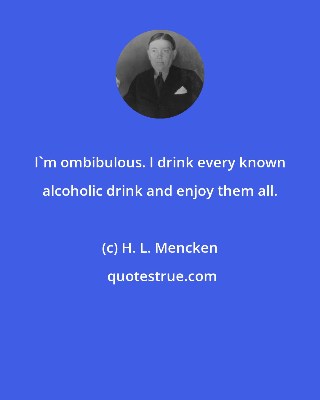 H. L. Mencken: I'm ombibulous. I drink every known alcoholic drink and enjoy them all.