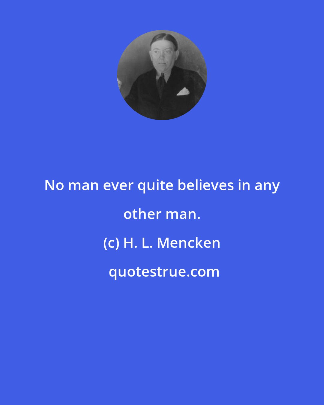 H. L. Mencken: No man ever quite believes in any other man.