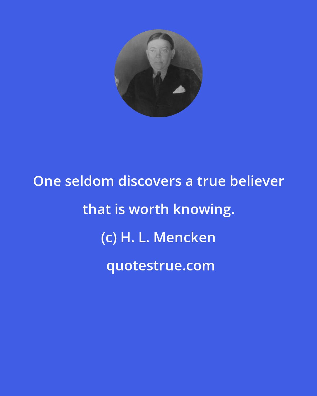 H. L. Mencken: One seldom discovers a true believer that is worth knowing.
