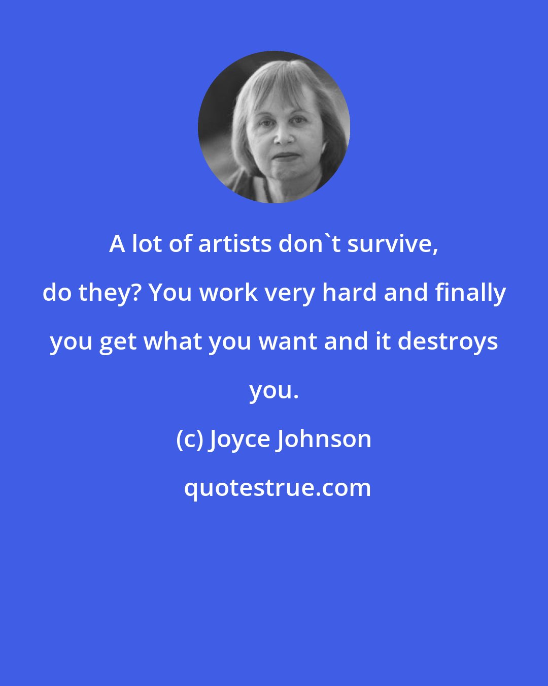 Joyce Johnson: A lot of artists don't survive, do they? You work very hard and finally you get what you want and it destroys you.