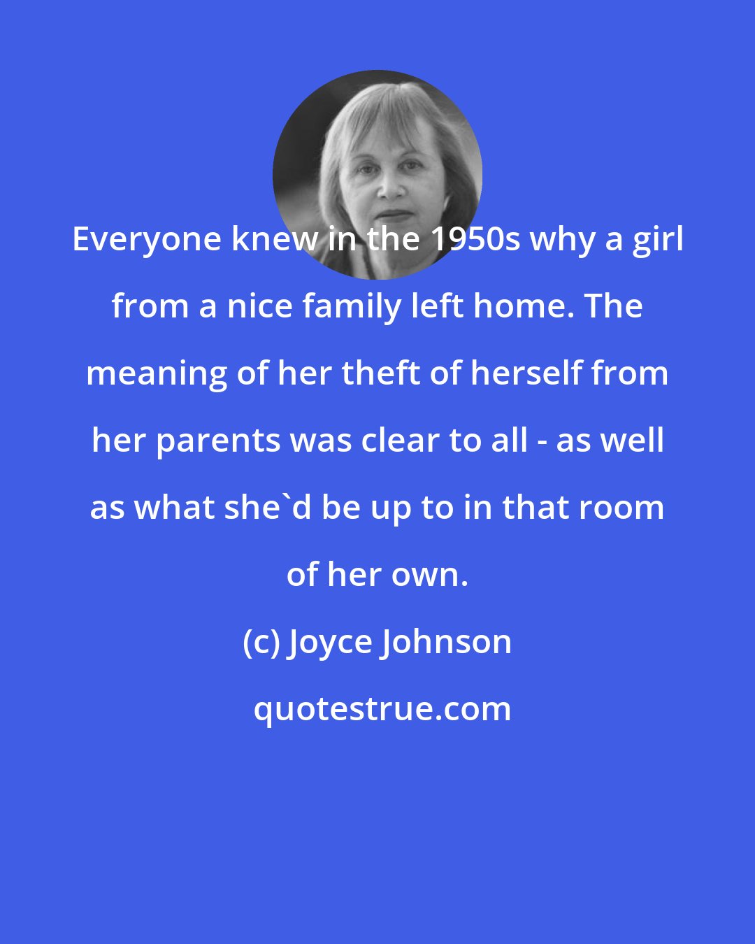 Joyce Johnson: Everyone knew in the 1950s why a girl from a nice family left home. The meaning of her theft of herself from her parents was clear to all - as well as what she'd be up to in that room of her own.