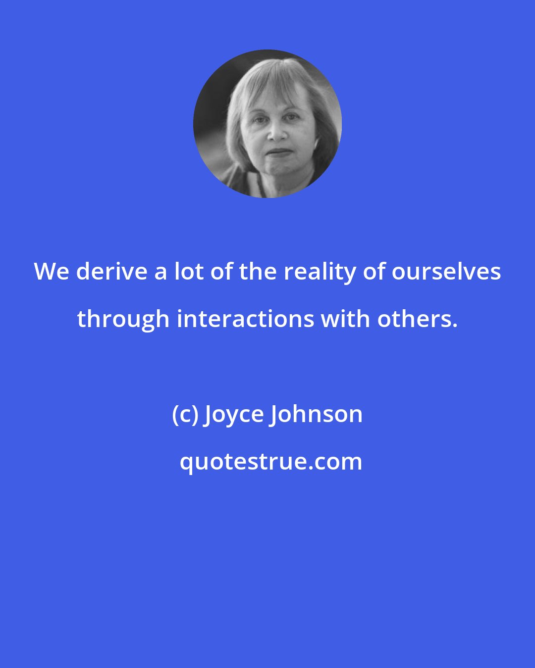 Joyce Johnson: We derive a lot of the reality of ourselves through interactions with others.