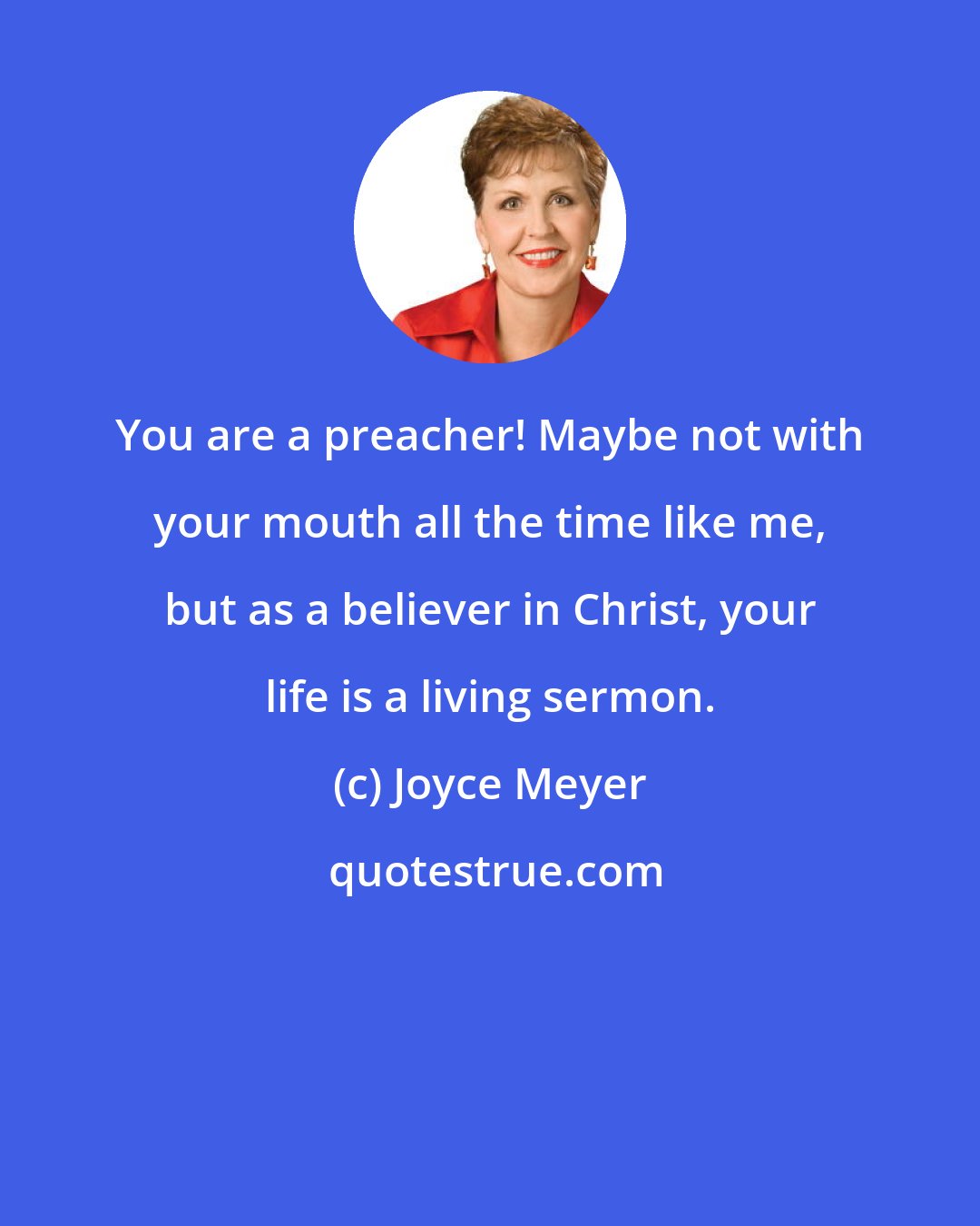 Joyce Meyer: You are a preacher! Maybe not with your mouth all the time like me, but as a believer in Christ, your life is a living sermon.