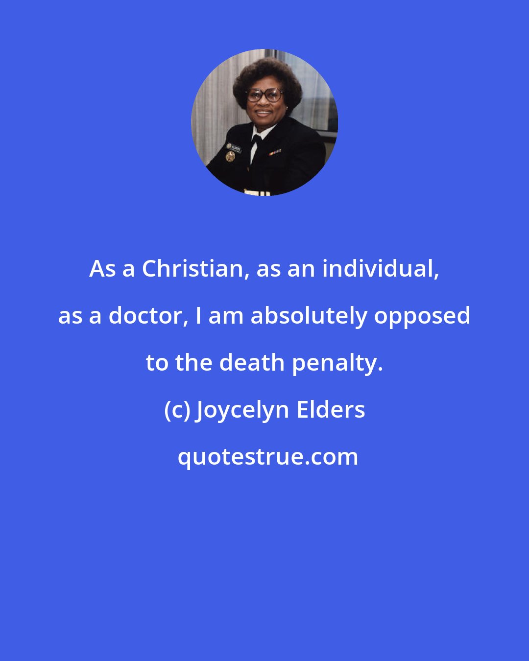 Joycelyn Elders: As a Christian, as an individual, as a doctor, I am absolutely opposed to the death penalty.