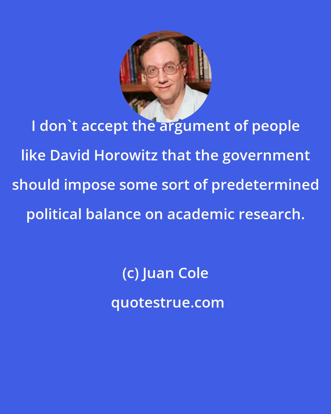 Juan Cole: I don't accept the argument of people like David Horowitz that the government should impose some sort of predetermined political balance on academic research.