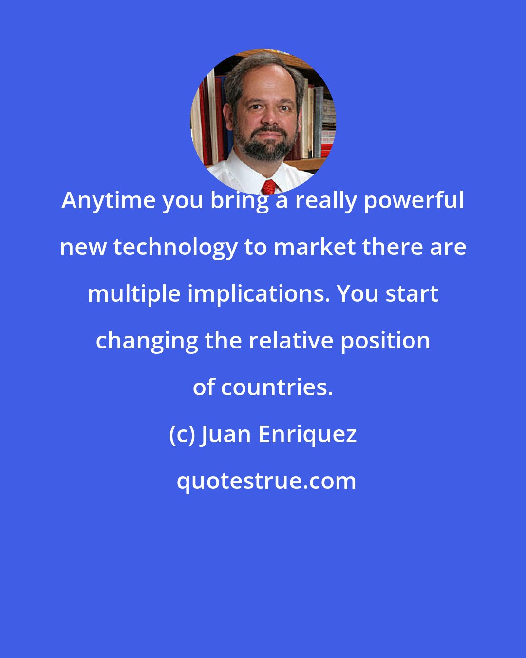 Juan Enriquez: Anytime you bring a really powerful new technology to market there are multiple implications. You start changing the relative position of countries.
