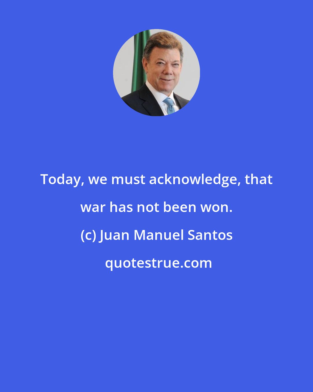 Juan Manuel Santos: Today, we must acknowledge, that war has not been won.