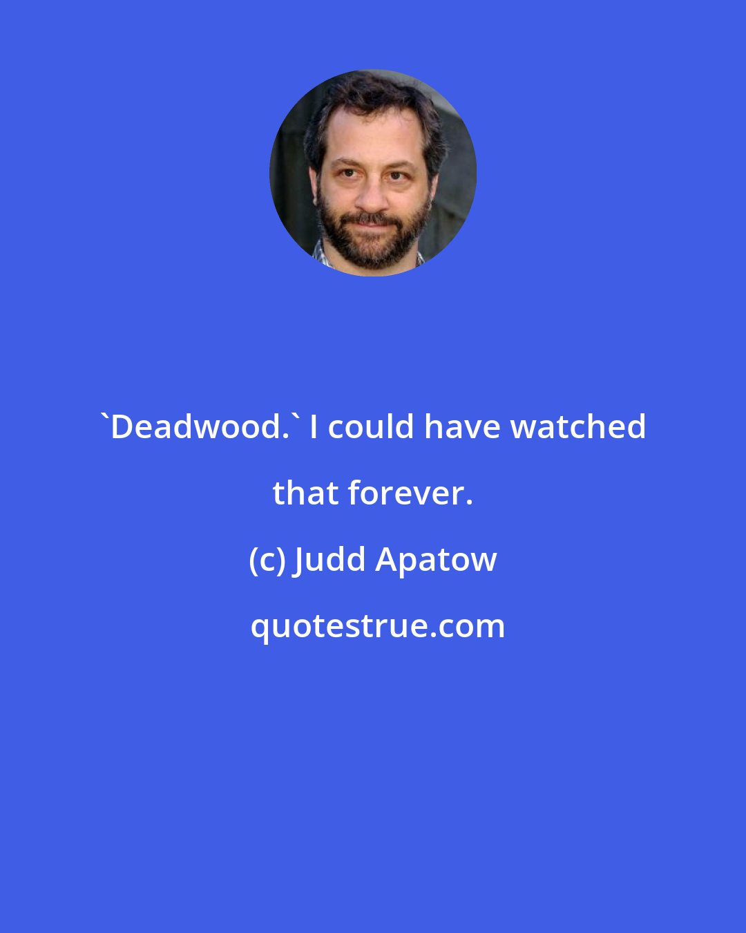 Judd Apatow: 'Deadwood.' I could have watched that forever.