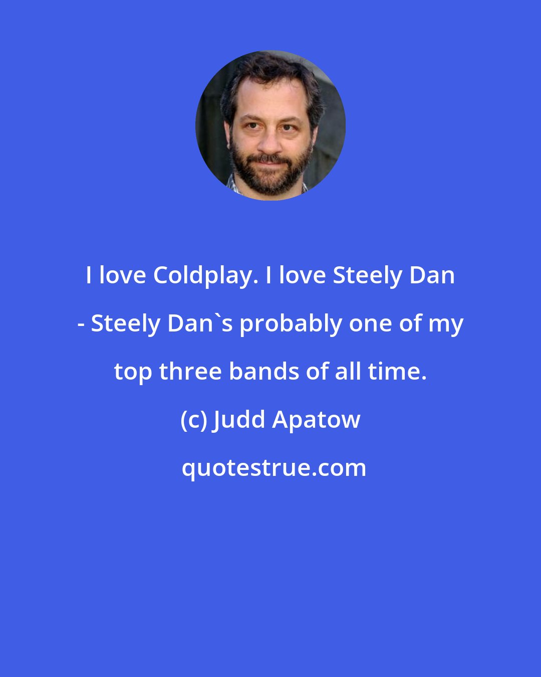 Judd Apatow: I love Coldplay. I love Steely Dan - Steely Dan's probably one of my top three bands of all time.