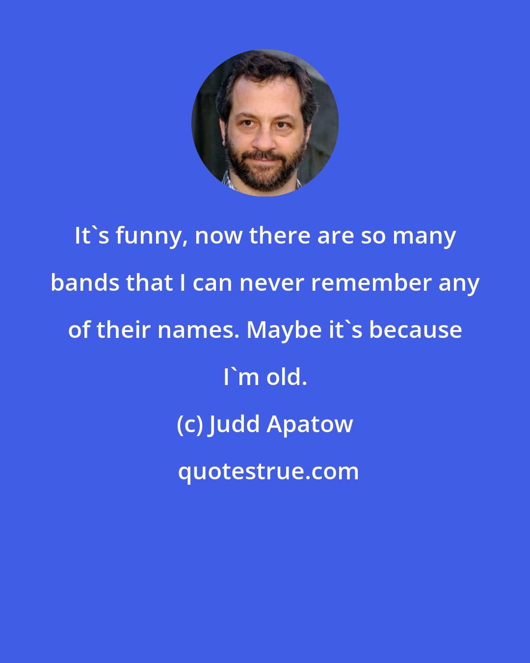 Judd Apatow: It's funny, now there are so many bands that I can never remember any of their names. Maybe it's because I'm old.