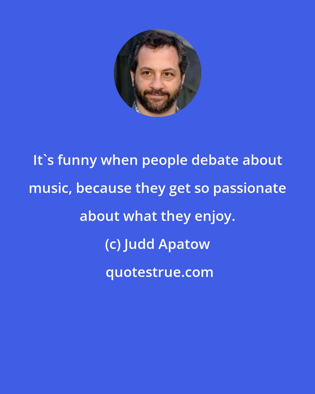 Judd Apatow: It's funny when people debate about music, because they get so passionate about what they enjoy.
