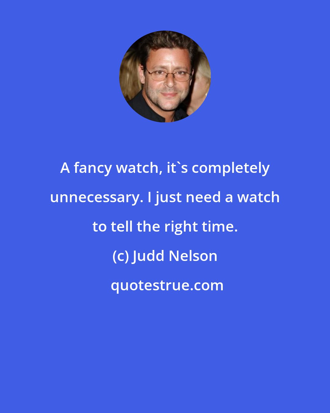 Judd Nelson: A fancy watch, it's completely unnecessary. I just need a watch to tell the right time.