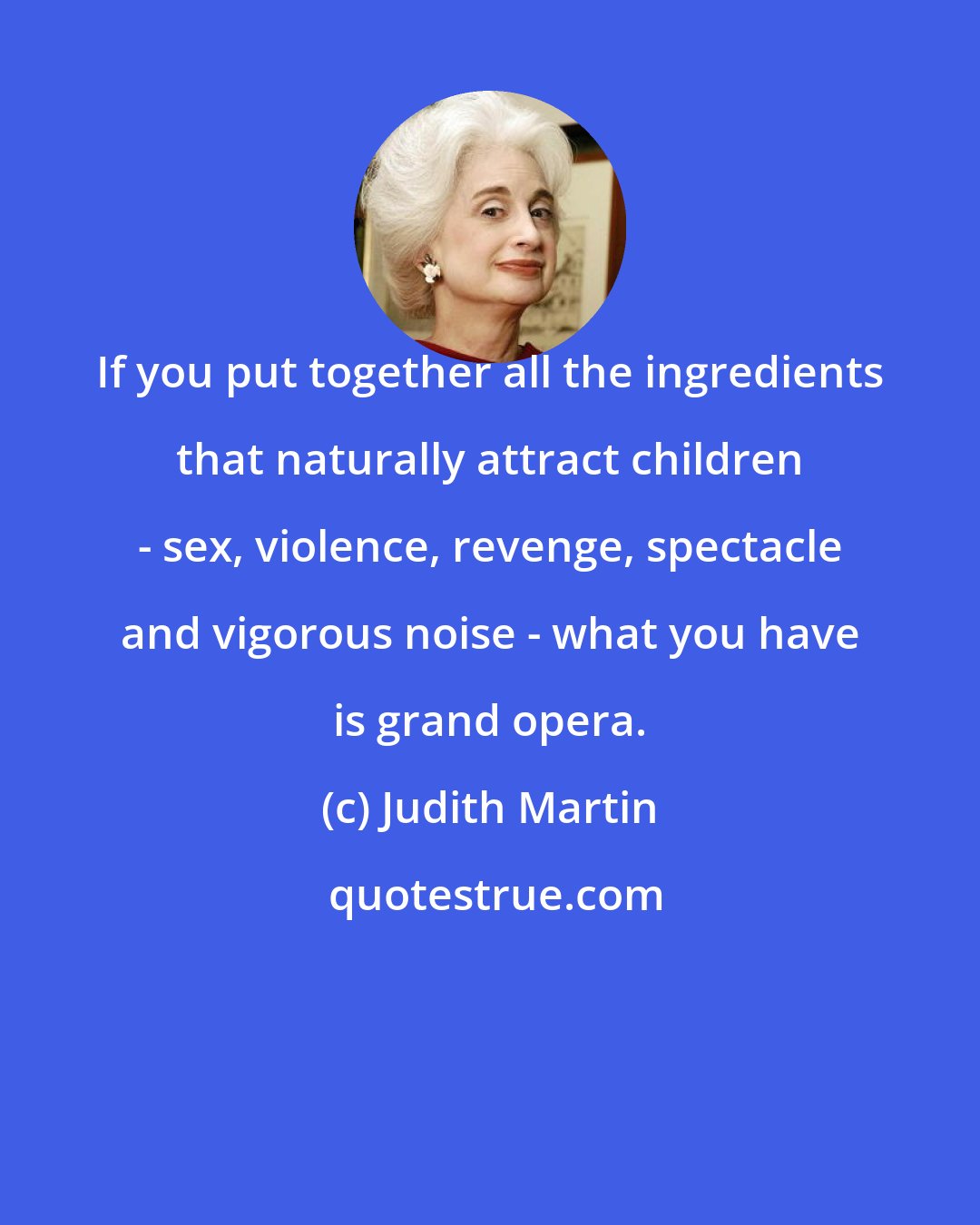 Judith Martin: If you put together all the ingredients that naturally attract children - sex, violence, revenge, spectacle and vigorous noise - what you have is grand opera.