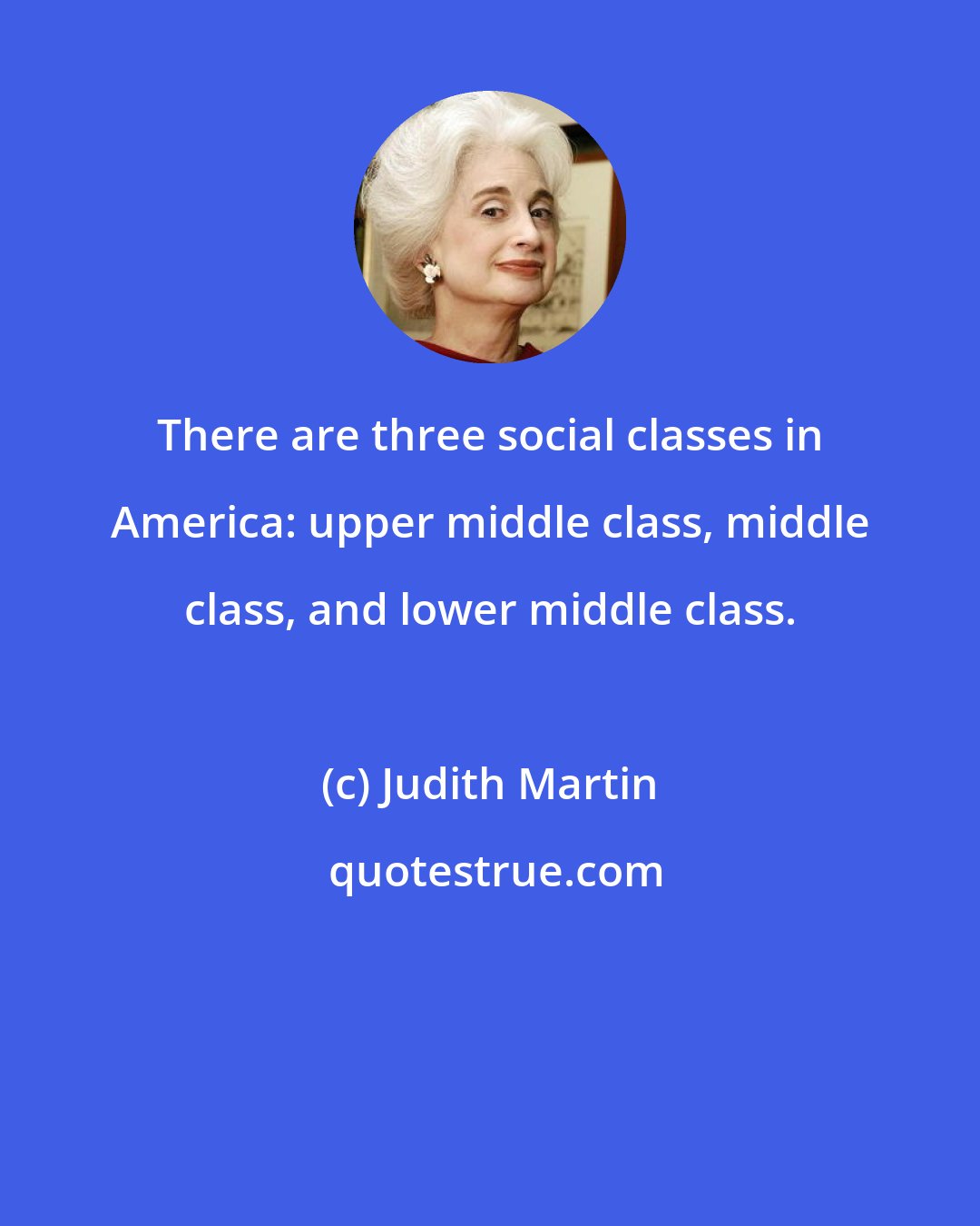 Judith Martin: There are three social classes in America: upper middle class, middle class, and lower middle class.
