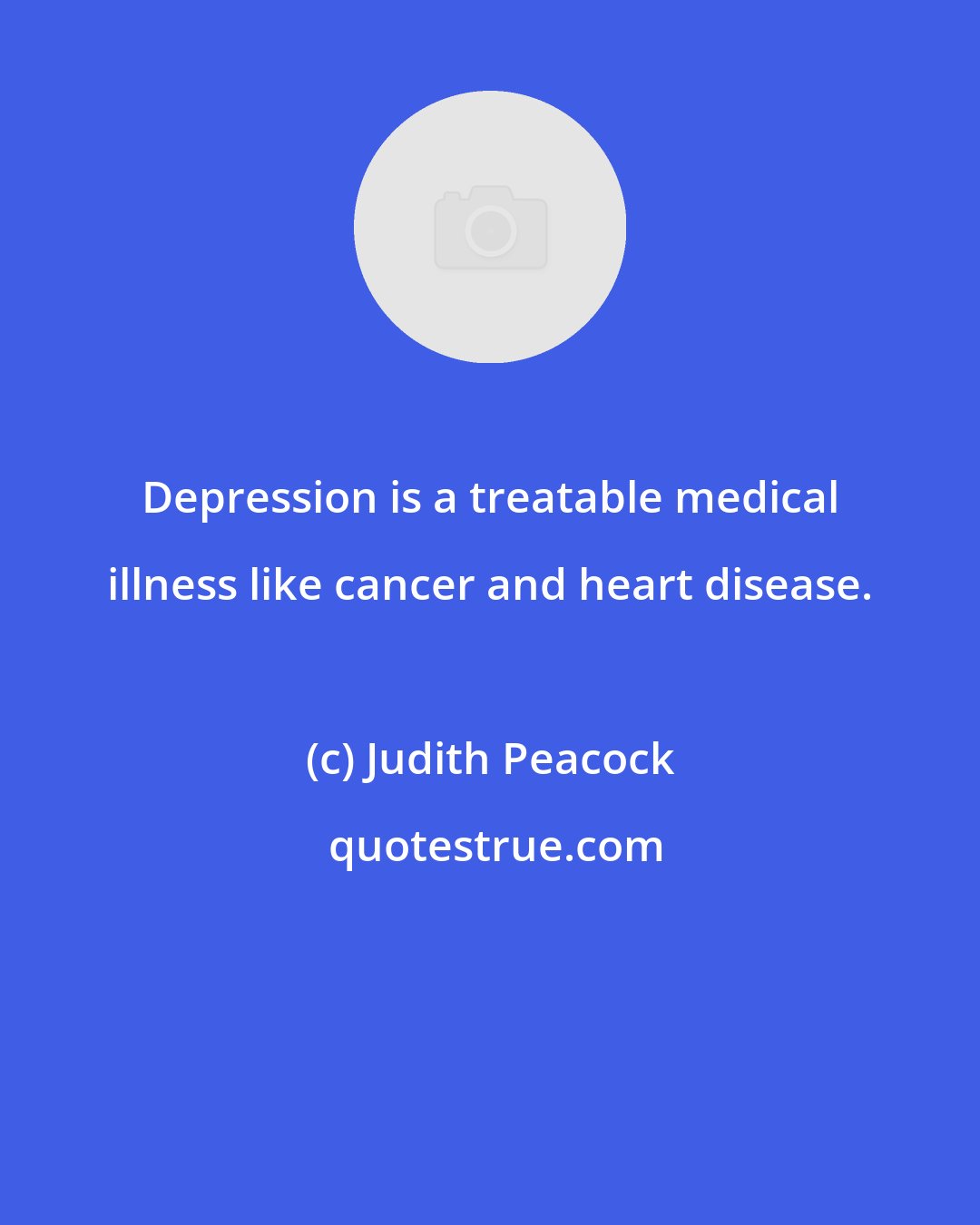 Judith Peacock: Depression is a treatable medical illness like cancer and heart disease.