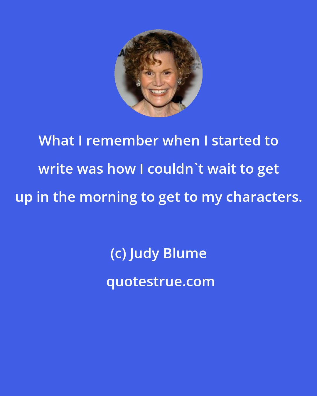 Judy Blume: What I remember when I started to write was how I couldn't wait to get up in the morning to get to my characters.