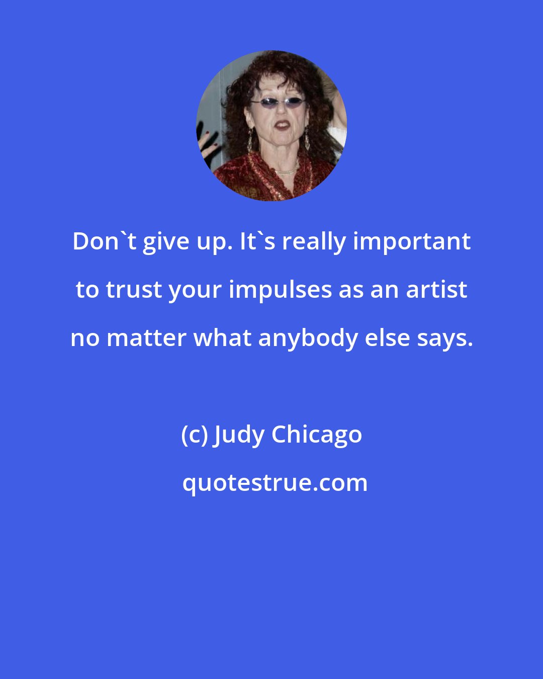Judy Chicago: Don't give up. It's really important to trust your impulses as an artist no matter what anybody else says.