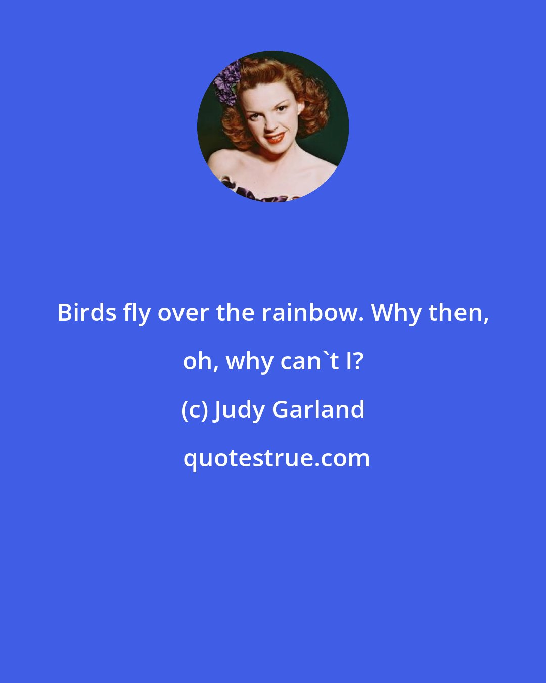 Judy Garland: Birds fly over the rainbow. Why then, oh, why can't I?