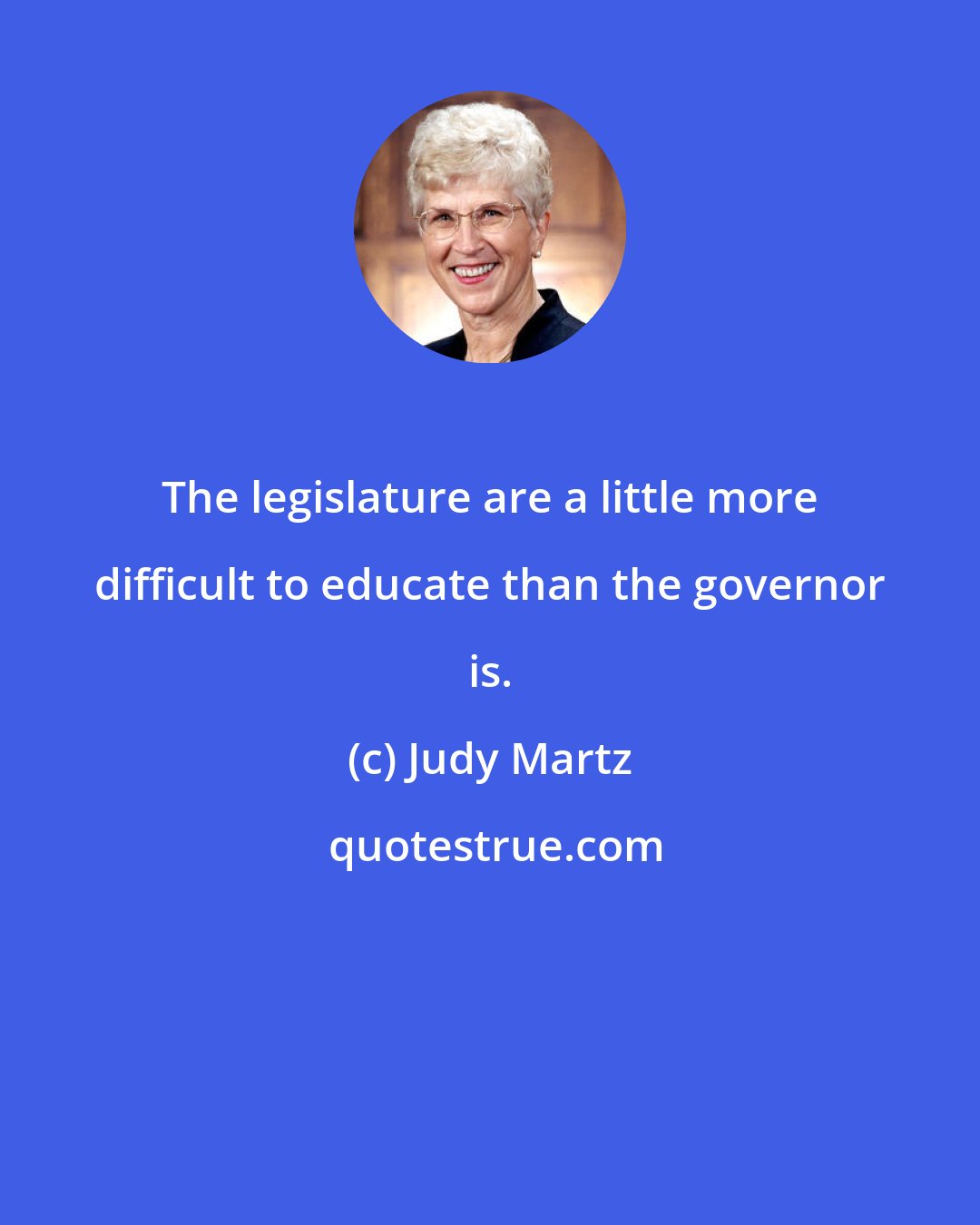 Judy Martz: The legislature are a little more difficult to educate than the governor is.