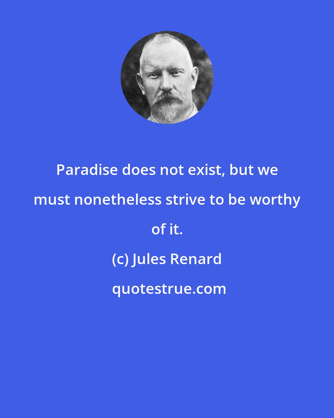Jules Renard: Paradise does not exist, but we must nonetheless strive to be worthy of it.