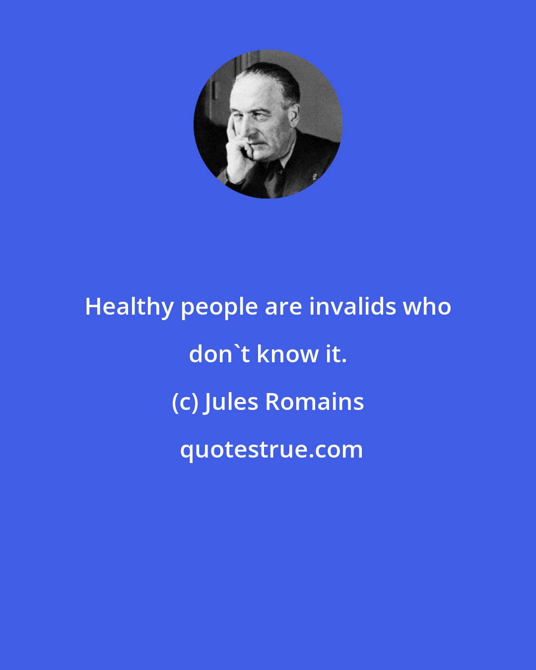 Jules Romains: Healthy people are invalids who don't know it.