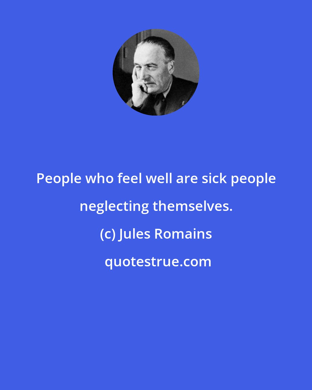 Jules Romains: People who feel well are sick people neglecting themselves.