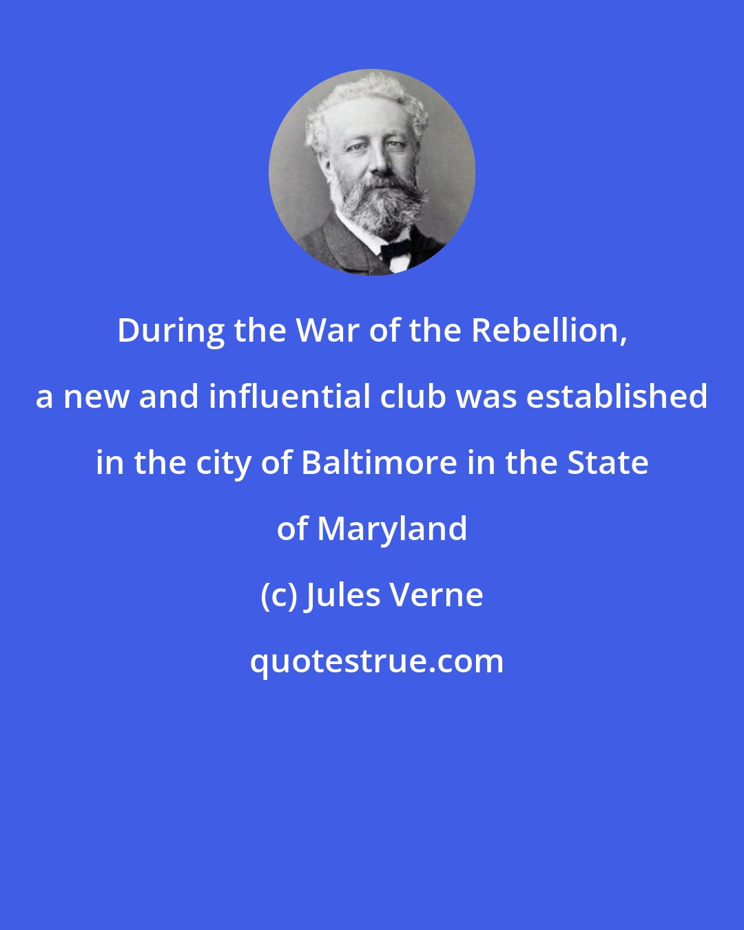 Jules Verne: During the War of the Rebellion, a new and influential club was established in the city of Baltimore in the State of Maryland