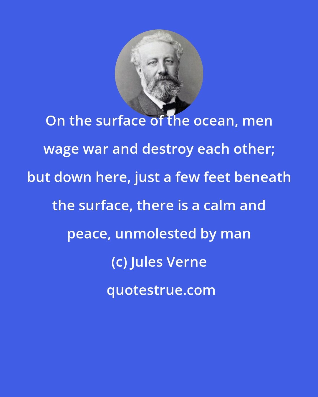 Jules Verne: On the surface of the ocean, men wage war and destroy each other; but down here, just a few feet beneath the surface, there is a calm and peace, unmolested by man