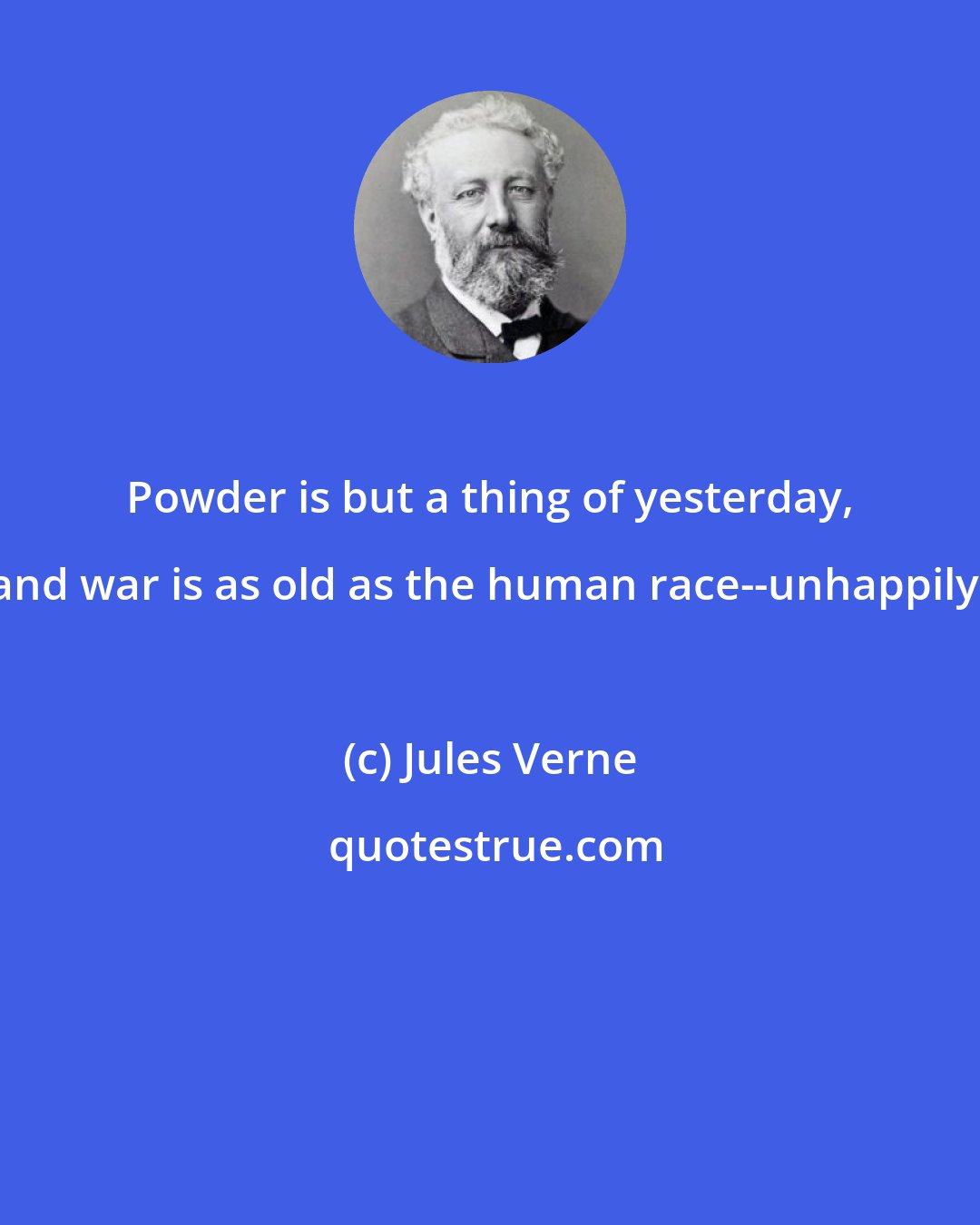 Jules Verne: Powder is but a thing of yesterday, and war is as old as the human race--unhappily.