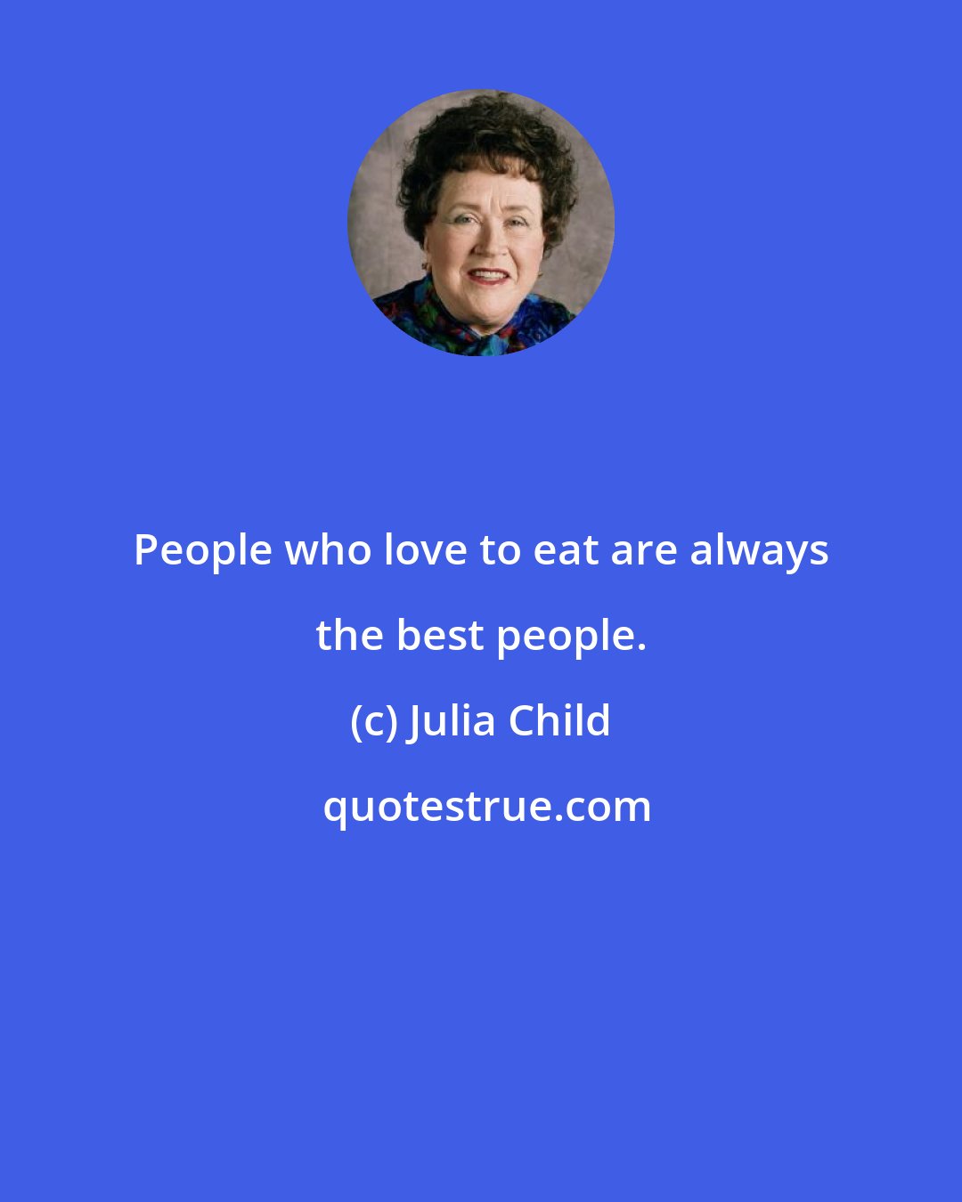 Julia Child: People who love to eat are always the best people.