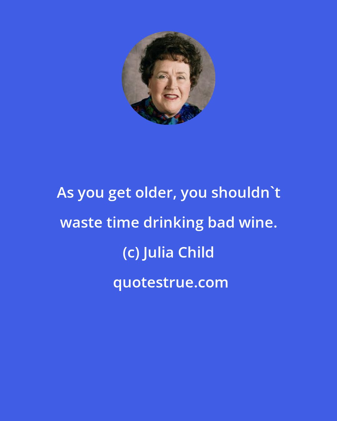 Julia Child: As you get older, you shouldn't waste time drinking bad wine.