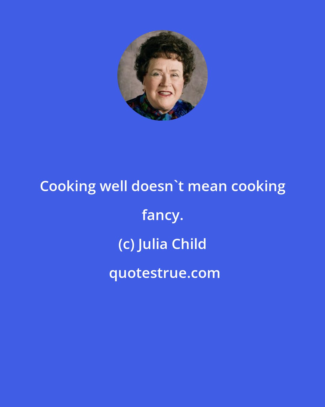 Julia Child: Cooking well doesn't mean cooking fancy.