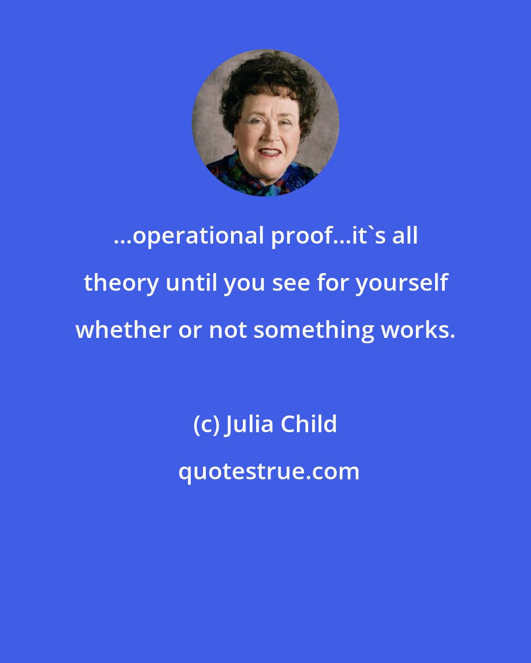 Julia Child: ...operational proof...it's all theory until you see for yourself whether or not something works.