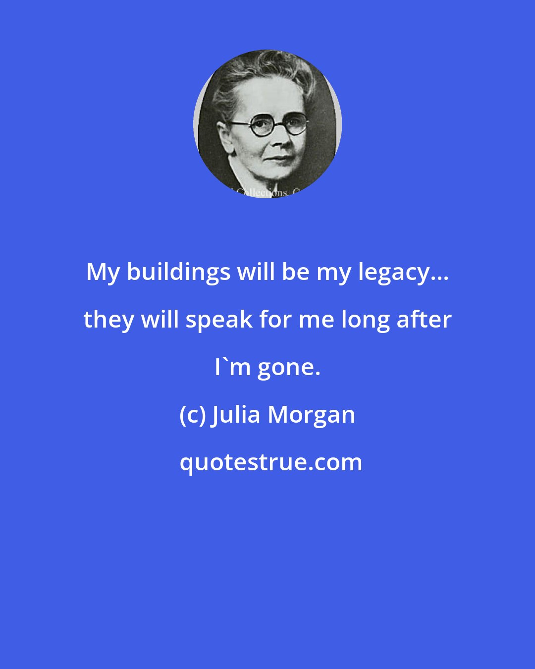 Julia Morgan: My buildings will be my legacy... they will speak for me long after I'm gone.