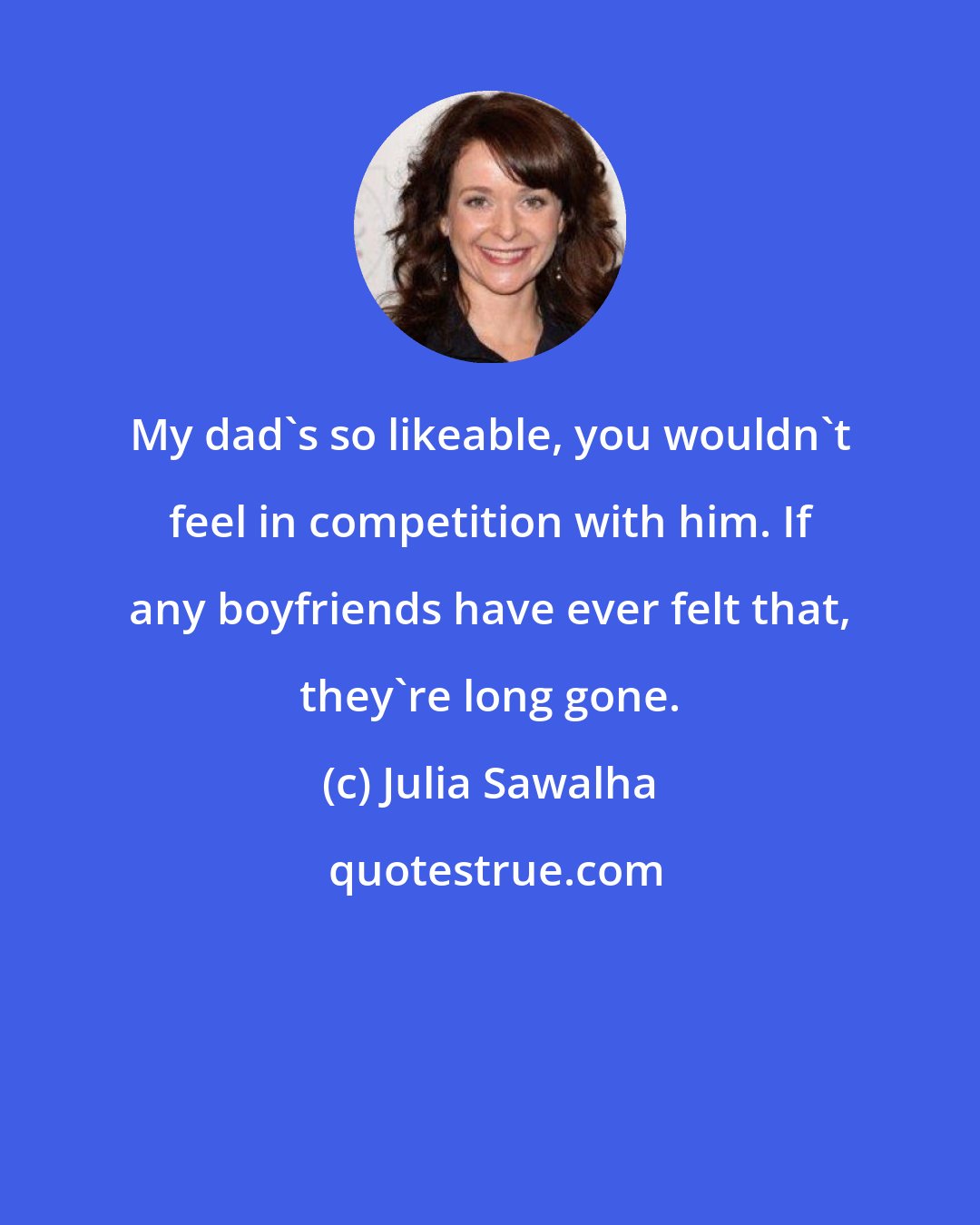 Julia Sawalha: My dad's so likeable, you wouldn't feel in competition with him. If any boyfriends have ever felt that, they're long gone.