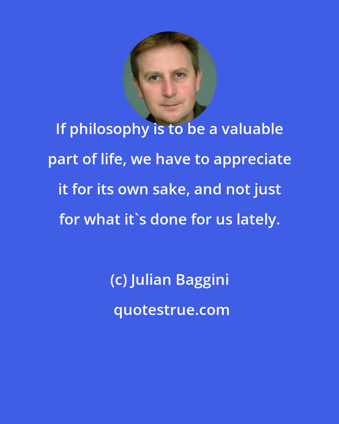 Julian Baggini: If philosophy is to be a valuable part of life, we have to appreciate it for its own sake, and not just for what it's done for us lately.