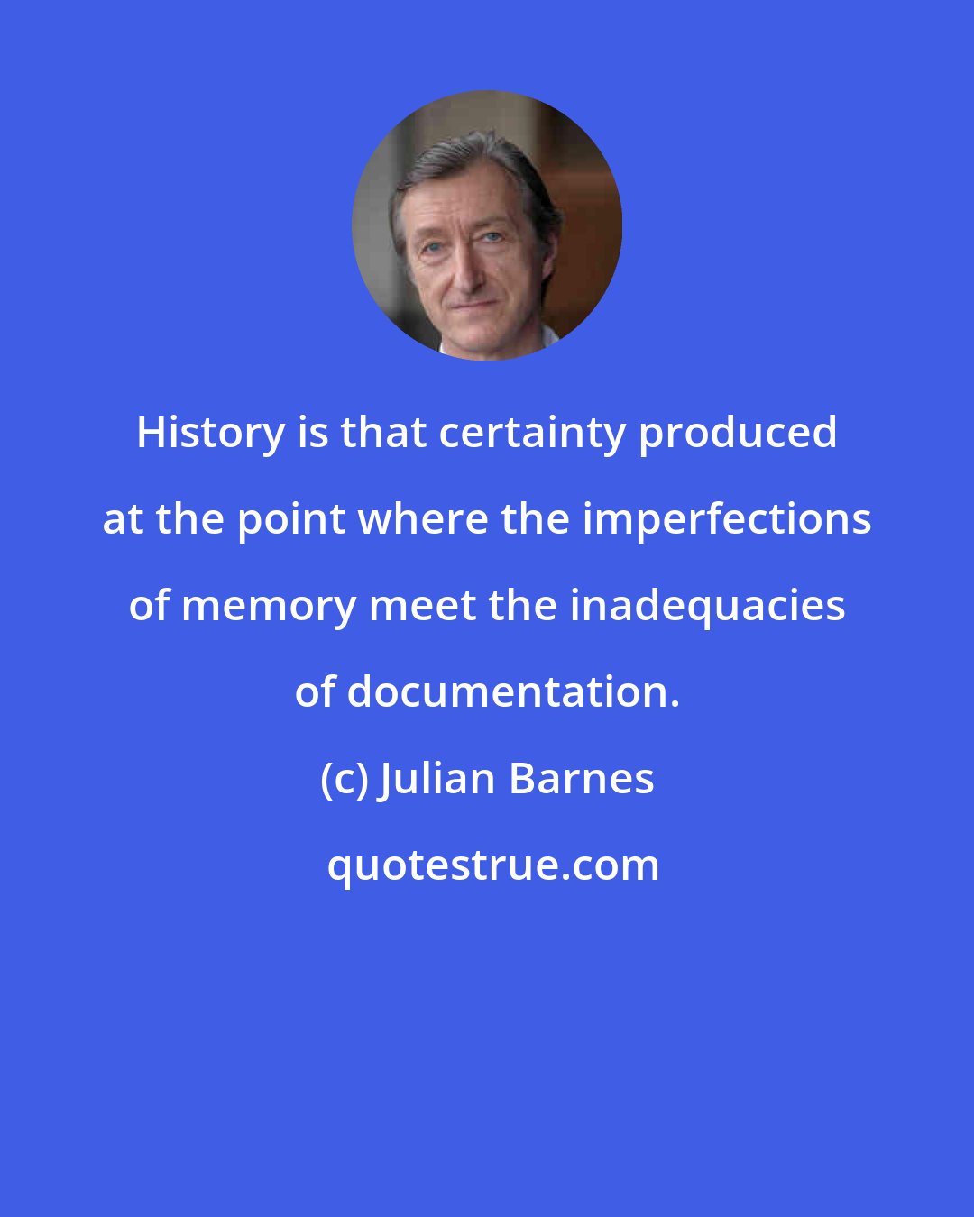 Julian Barnes: History is that certainty produced at the point where the imperfections of memory meet the inadequacies of documentation.