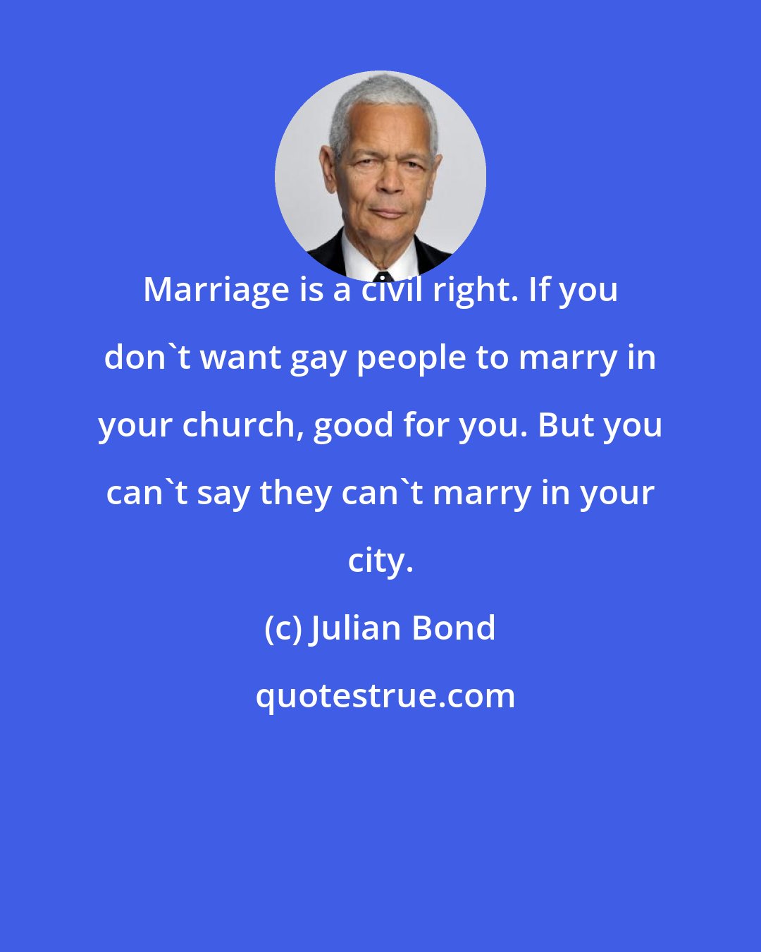 Julian Bond: Marriage is a civil right. If you don't want gay people to marry in your church, good for you. But you can't say they can't marry in your city.
