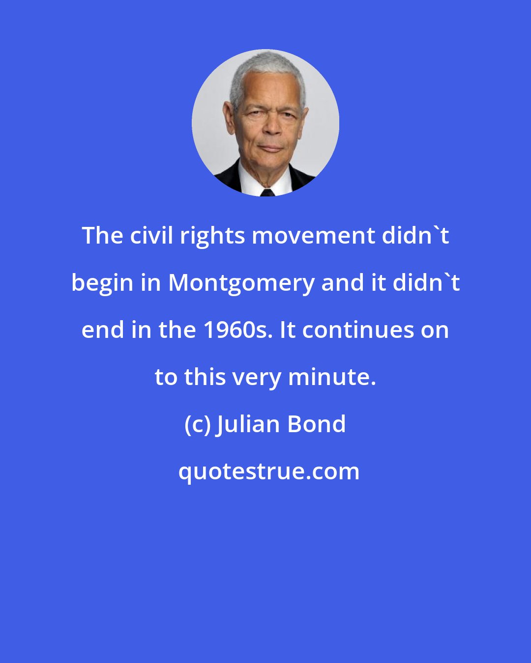 Julian Bond: The civil rights movement didn't begin in Montgomery and it didn't end in the 1960s. It continues on to this very minute.