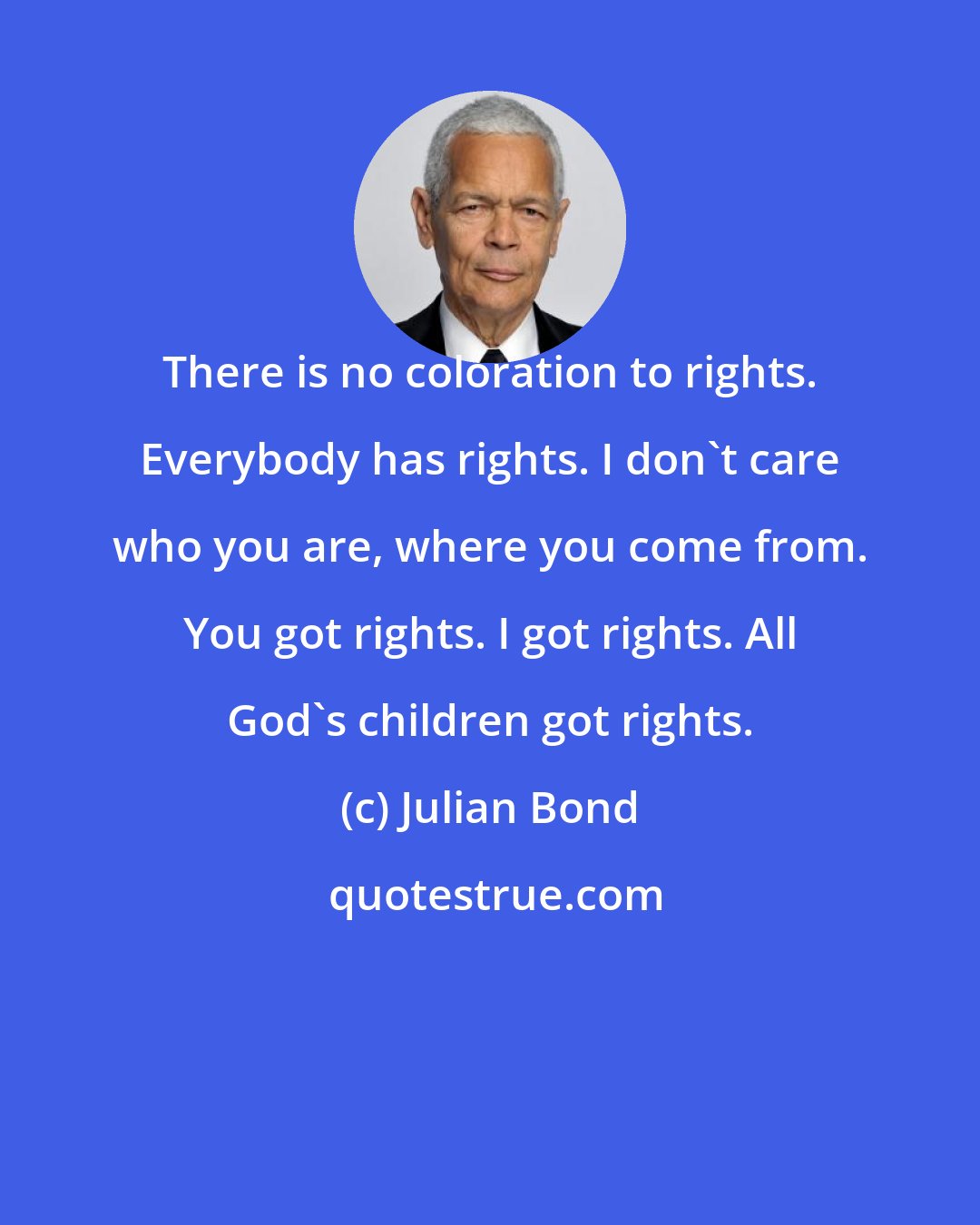 Julian Bond: There is no coloration to rights. Everybody has rights. I don't care who you are, where you come from. You got rights. I got rights. All God's children got rights.