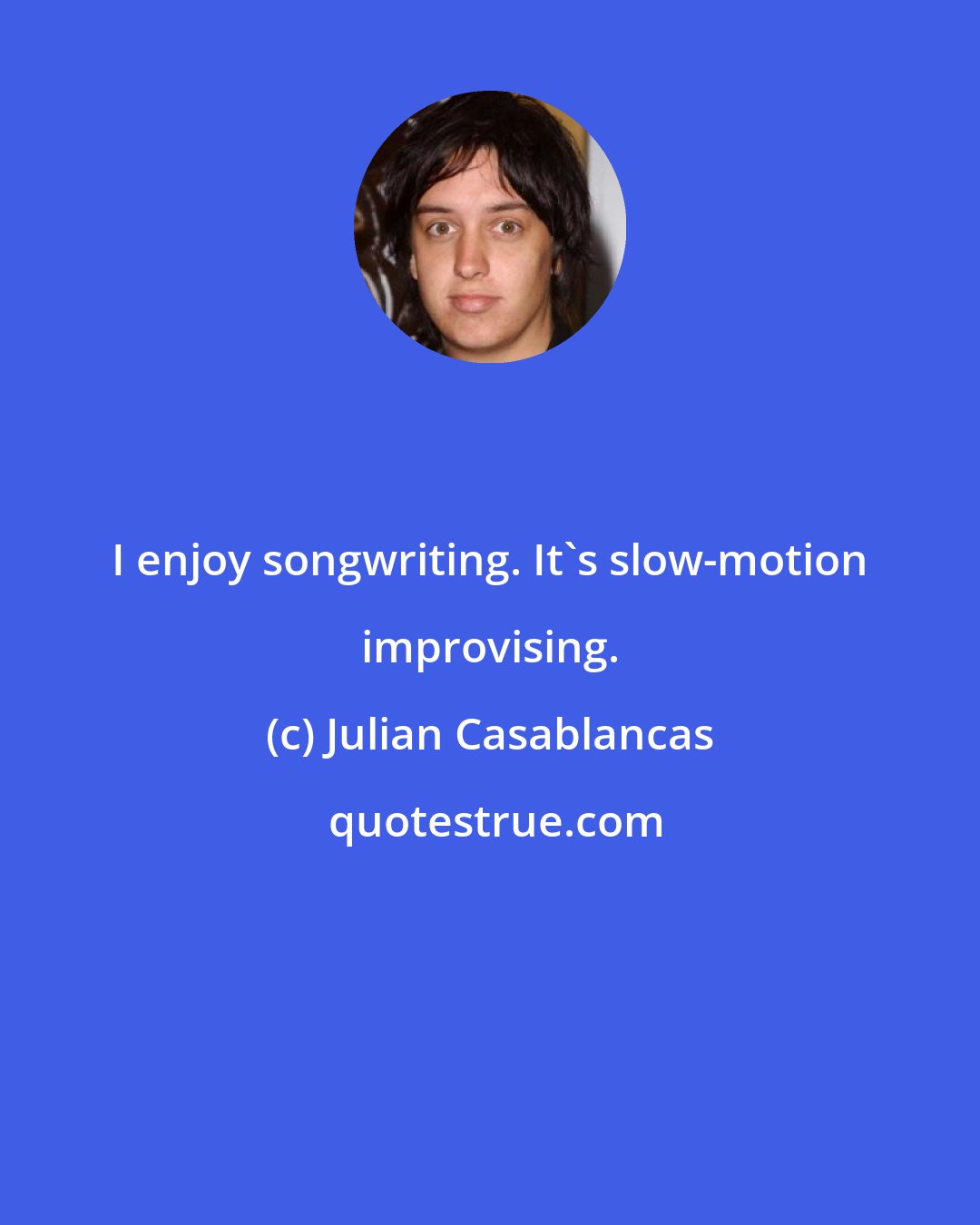 Julian Casablancas: I enjoy songwriting. It's slow-motion improvising.